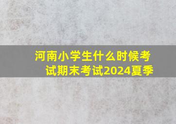 河南小学生什么时候考试期末考试2024夏季