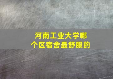 河南工业大学哪个区宿舍最舒服的