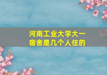 河南工业大学大一宿舍是几个人住的