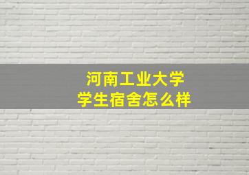 河南工业大学学生宿舍怎么样