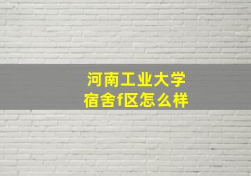 河南工业大学宿舍f区怎么样