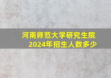 河南师范大学研究生院2024年招生人数多少