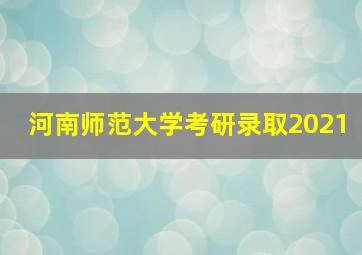 河南师范大学考研录取2021