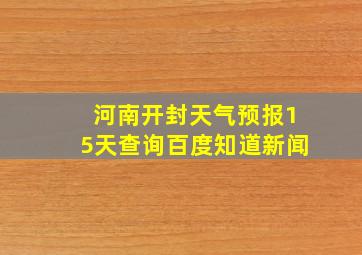 河南开封天气预报15天查询百度知道新闻