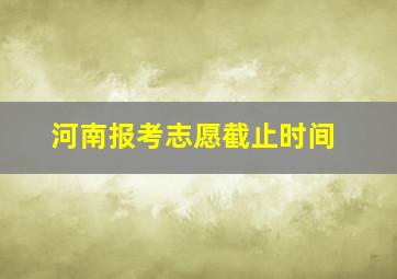 河南报考志愿截止时间