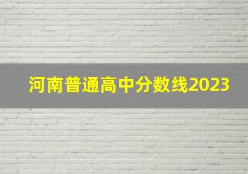 河南普通高中分数线2023