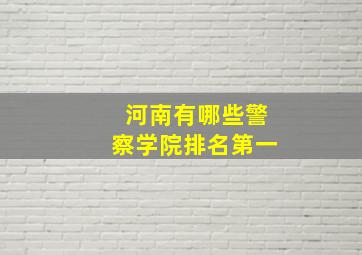 河南有哪些警察学院排名第一