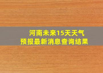 河南未来15天天气预报最新消息查询结果