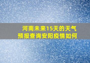 河南未来15天的天气预报查询安阳疫情如何