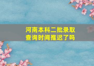 河南本科二批录取查询时间推迟了吗