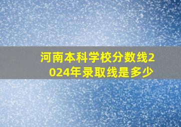 河南本科学校分数线2024年录取线是多少