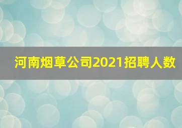 河南烟草公司2021招聘人数