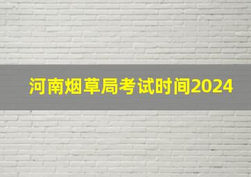 河南烟草局考试时间2024