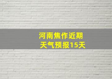 河南焦作近期天气预报15天