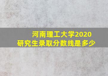 河南理工大学2020研究生录取分数线是多少