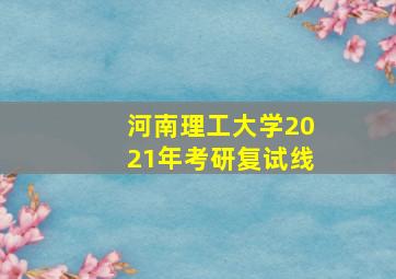 河南理工大学2021年考研复试线