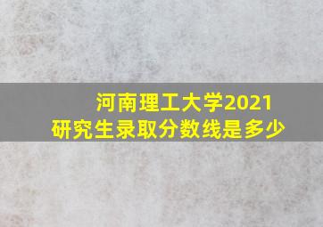 河南理工大学2021研究生录取分数线是多少