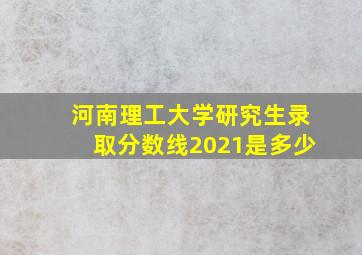 河南理工大学研究生录取分数线2021是多少