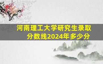 河南理工大学研究生录取分数线2024年多少分