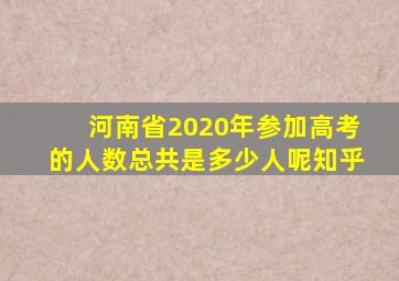 河南省2020年参加高考的人数总共是多少人呢知乎