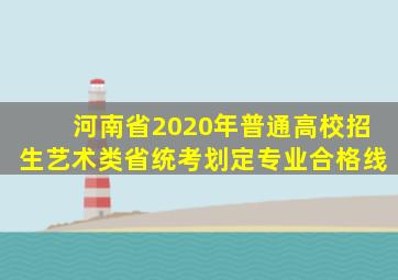 河南省2020年普通高校招生艺术类省统考划定专业合格线