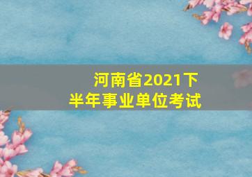 河南省2021下半年事业单位考试