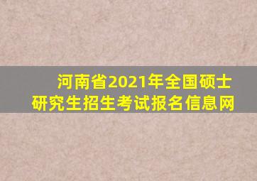 河南省2021年全国硕士研究生招生考试报名信息网