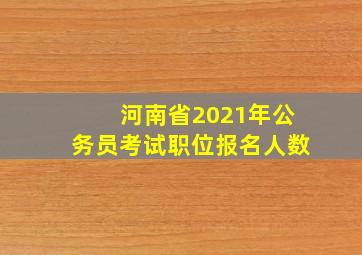 河南省2021年公务员考试职位报名人数