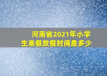 河南省2021年小学生寒假放假时间是多少