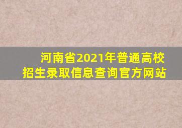 河南省2021年普通高校招生录取信息查询官方网站