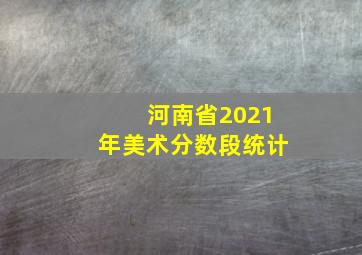 河南省2021年美术分数段统计