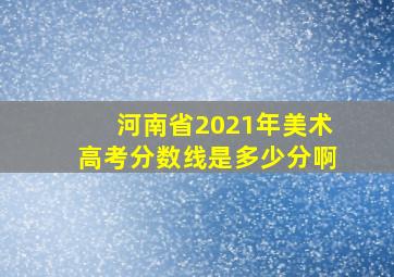 河南省2021年美术高考分数线是多少分啊