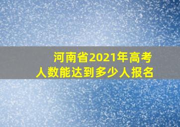 河南省2021年高考人数能达到多少人报名