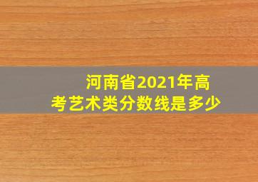 河南省2021年高考艺术类分数线是多少