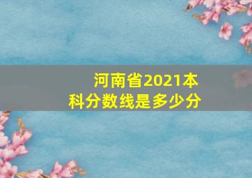 河南省2021本科分数线是多少分