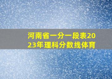 河南省一分一段表2023年理科分数线体育