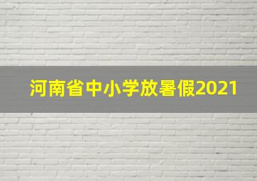 河南省中小学放暑假2021