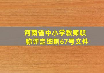 河南省中小学教师职称评定细则67号文件