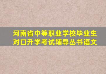 河南省中等职业学校毕业生对口升学考试辅导丛书语文