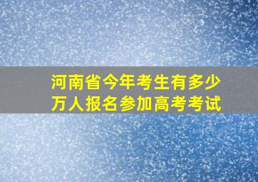 河南省今年考生有多少万人报名参加高考考试