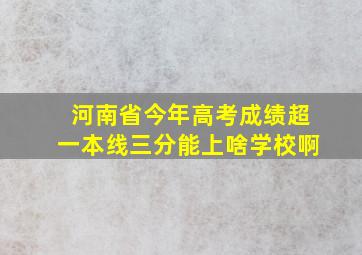 河南省今年高考成绩超一本线三分能上啥学校啊