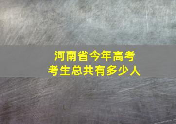 河南省今年高考考生总共有多少人