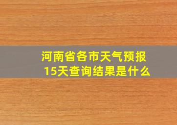 河南省各市天气预报15天查询结果是什么