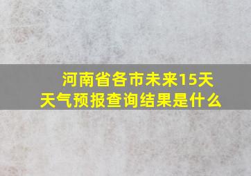 河南省各市未来15天天气预报查询结果是什么