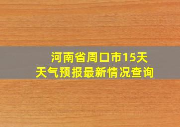 河南省周口市15天天气预报最新情况查询