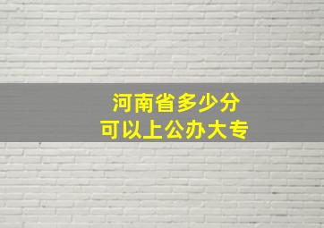 河南省多少分可以上公办大专