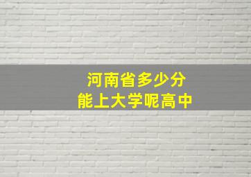 河南省多少分能上大学呢高中