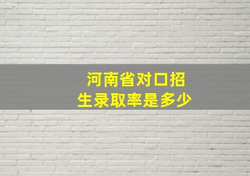 河南省对口招生录取率是多少