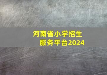 河南省小学招生服务平台2024