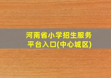 河南省小学招生服务平台入口(中心城区)